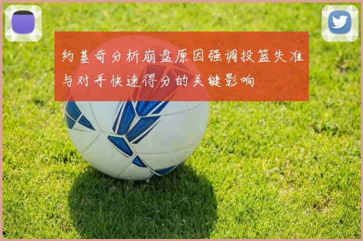 约基奇分析崩盘原因强调投篮失准与对手快速得分的关键影响
