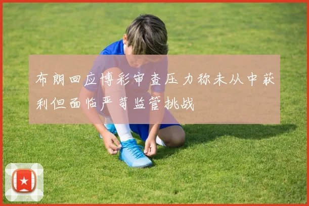 布朗回应博彩审查压力称未从中获利但面临严苛监管挑战