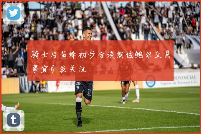 骑士与黄蜂初步洽谈朗佐鲍尔交易事宜引发关注