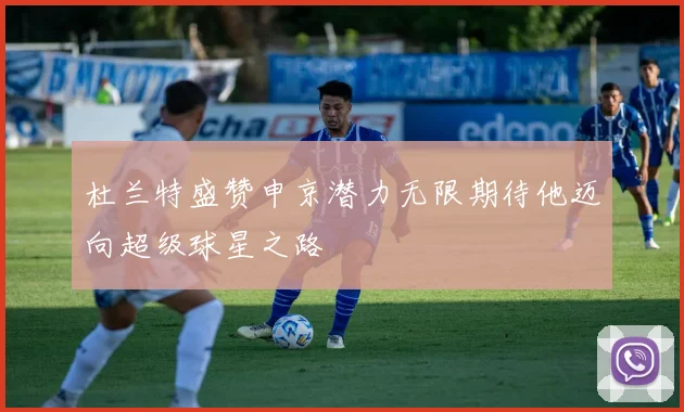 杜兰特盛赞申京潜力无限期待他迈向超级球星之路