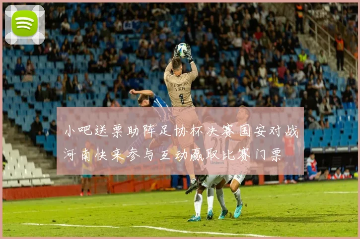 小吧送票助阵足协杯决赛国安对战河南快来参与互动赢取比赛门票