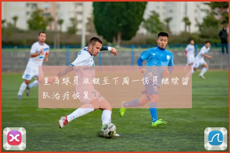 皇马球员放假至下周一伤员继续留队治疗恢复