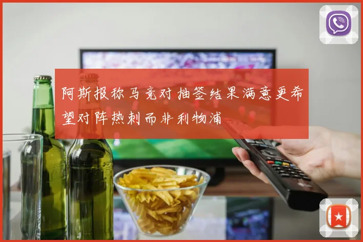 阿斯报称马竞对抽签结果满意更希望对阵热刺而非利物浦