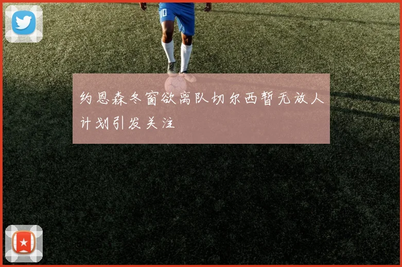 约恩森冬窗欲离队切尔西暂无放人计划引发关注