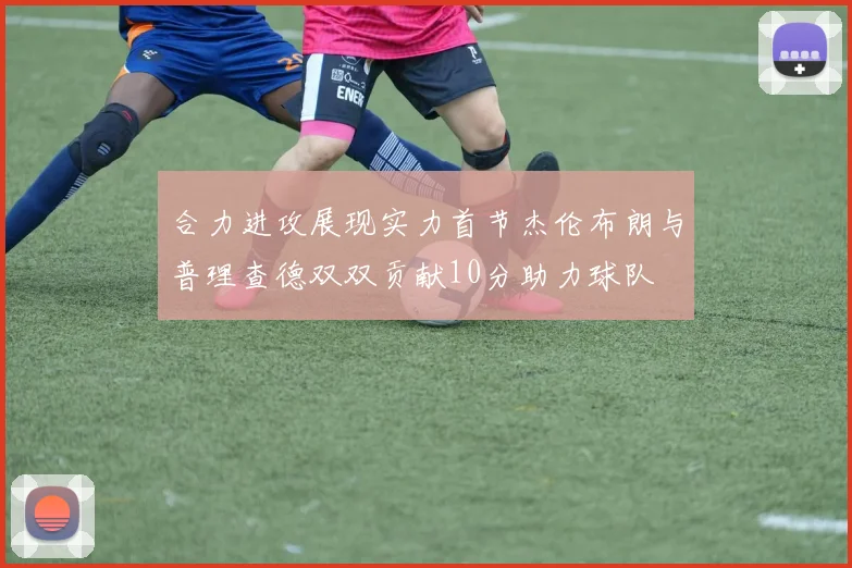 合力进攻展现实力首节杰伦布朗与普理查德双双贡献10分助力球队