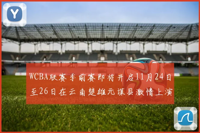 WCBA联赛季前赛即将开启11月24日至26日在云南楚雄元谋县激情上演