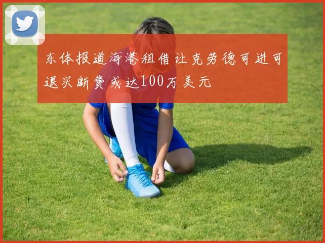 东体报道海港租借让克劳德可进可退买断费或达100万美元