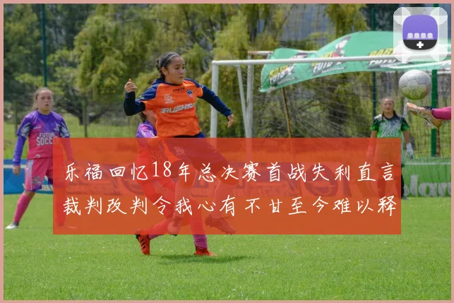 乐福回忆18年总决赛首战失利直言裁判改判令我心有不甘至今难以释怀