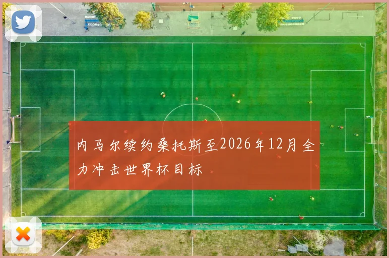 内马尔续约桑托斯至2026年12月全力冲击世界杯目标