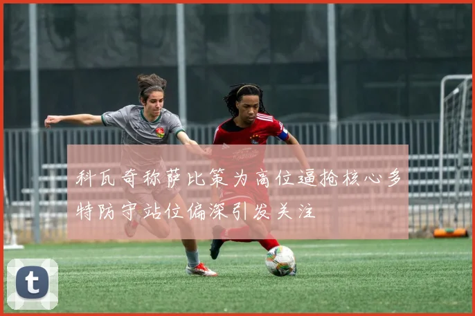 科瓦奇称萨比策为高位逼抢核心多特防守站位偏深引发关注