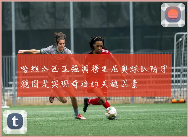 哈维加西亚强调穆里尼奥球队防守稳固是实现奇迹的关键因素