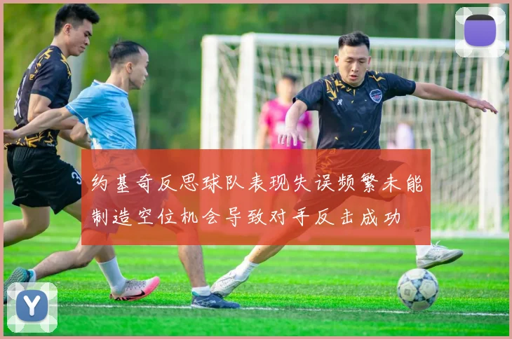 约基奇反思球队表现失误频繁未能制造空位机会导致对手反击成功