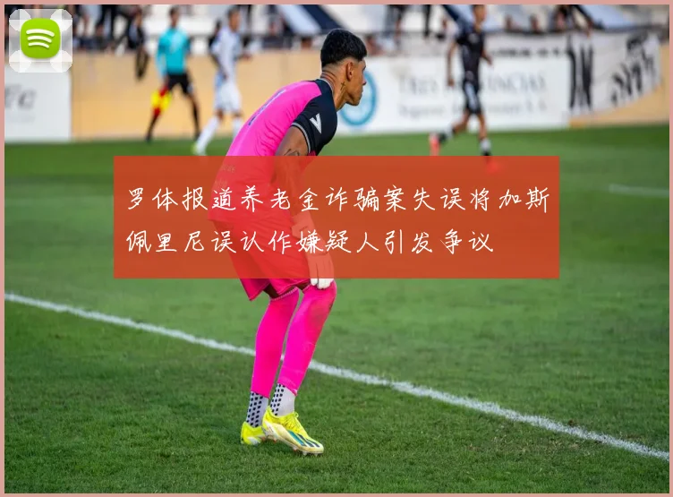 罗体报道养老金诈骗案失误将加斯佩里尼误认作嫌疑人引发争议