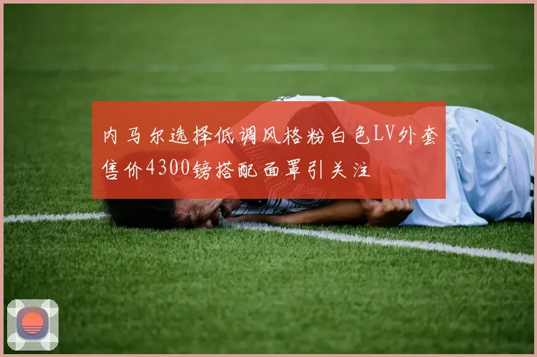内马尔选择低调风格粉白色LV外套售价4300镑搭配面罩引关注