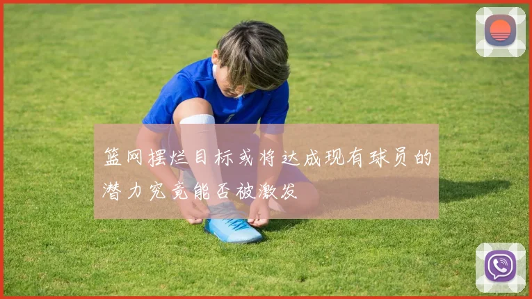 篮网摆烂目标或将达成现有球员的潜力究竟能否被激发