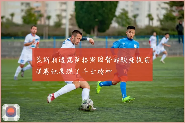 莫斯利透露萨格斯因臀部酸痛提前退赛他展现了斗士精神