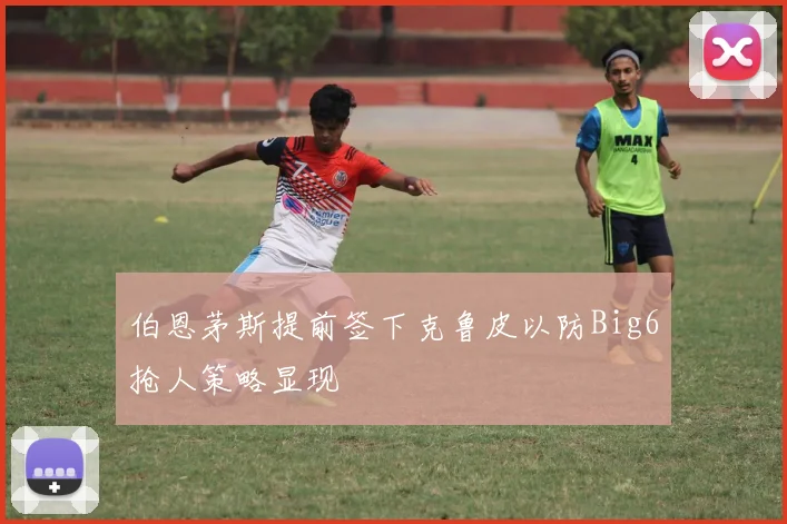 伯恩茅斯提前签下克鲁皮以防Big6抢人策略显现