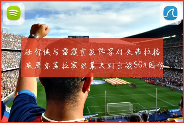 独行侠与雷霆首发阵容对决弗拉格浓眉克莱拉塞尔莱夫利出战SGA因伤缺席
