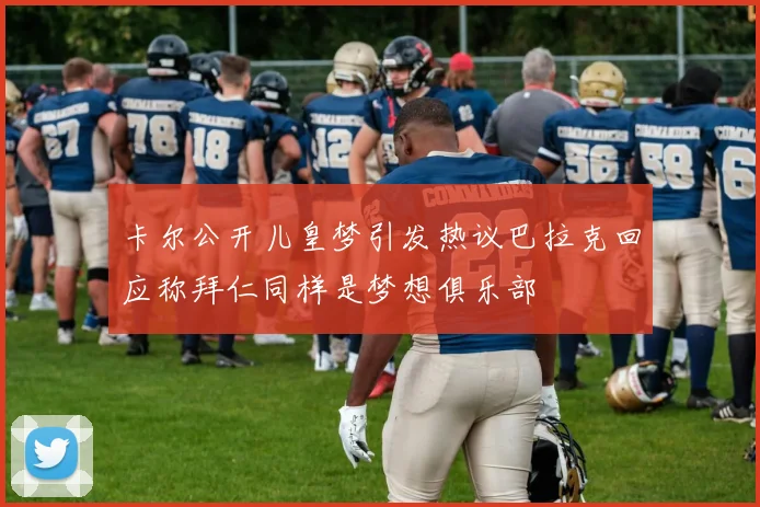 卡尔公开儿皇梦引发热议巴拉克回应称拜仁同样是梦想俱乐部
