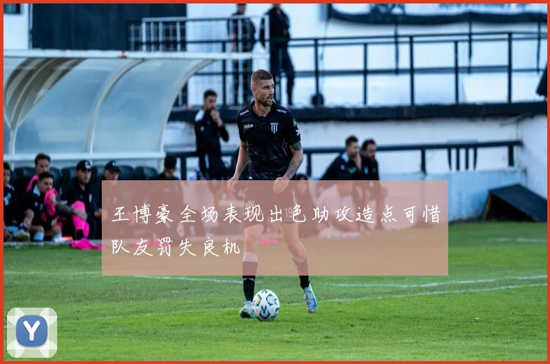王博豪全场表现出色助攻造点可惜队友罚失良机