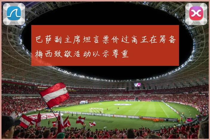 巴萨副主席坦言票价过高正在筹备梅西致敬活动以示尊重