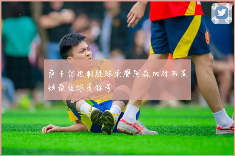 萨卡打进制胜球荣膺阿森纳对布莱顿最佳球员称号
