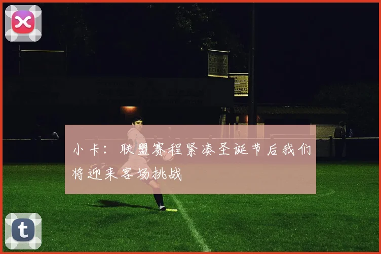小卡：联盟赛程紧凑圣诞节后我们将迎来客场挑战