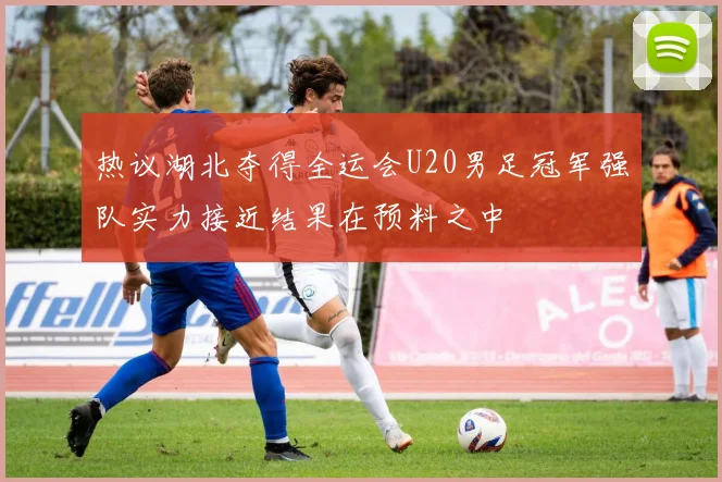 热议湖北夺得全运会U20男足冠军强队实力接近结果在预料之中