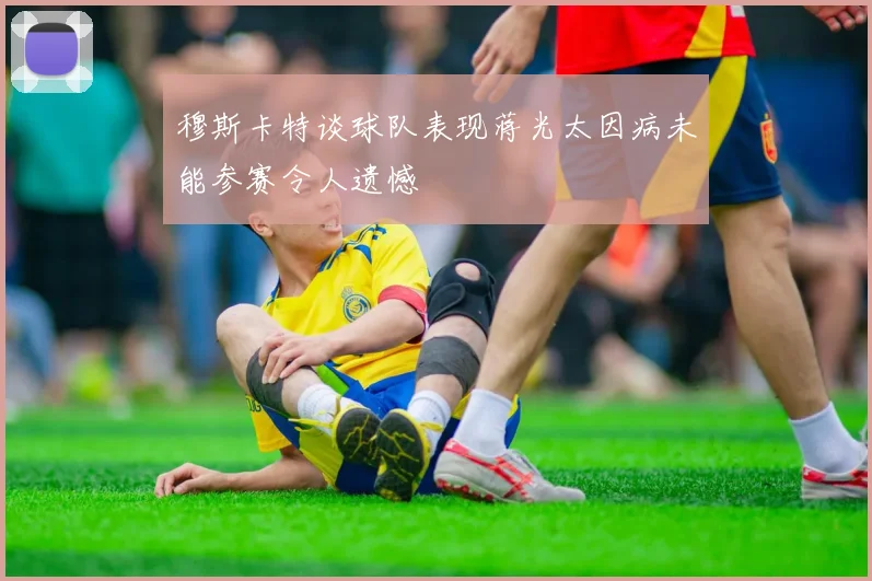 穆斯卡特谈球队表现蒋光太因病未能参赛令人遗憾