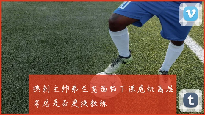 热刺主帅弗兰克面临下课危机高层考虑是否更换教练