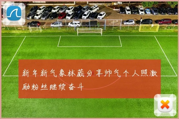 新年新气象林葳分享帅气个人照激励粉丝继续奋斗