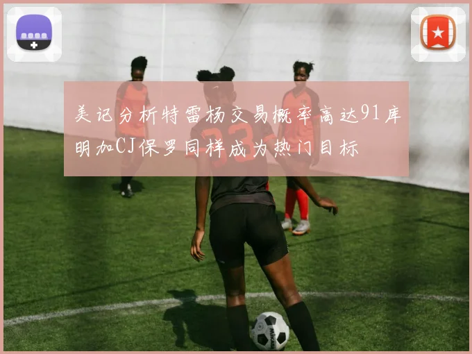 美记分析特雷杨交易概率高达91库明加CJ保罗同样成为热门目标