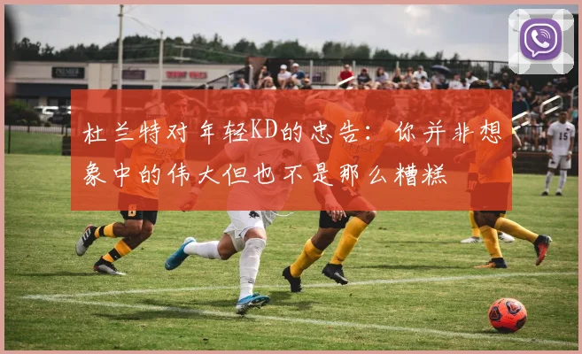 杜兰特对年轻KD的忠告：你并非想象中的伟大但也不是那么糟糕