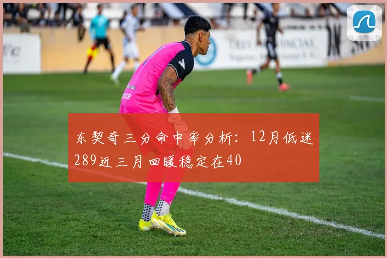 东契奇三分命中率分析：12月低迷289近三月回暖稳定在40
