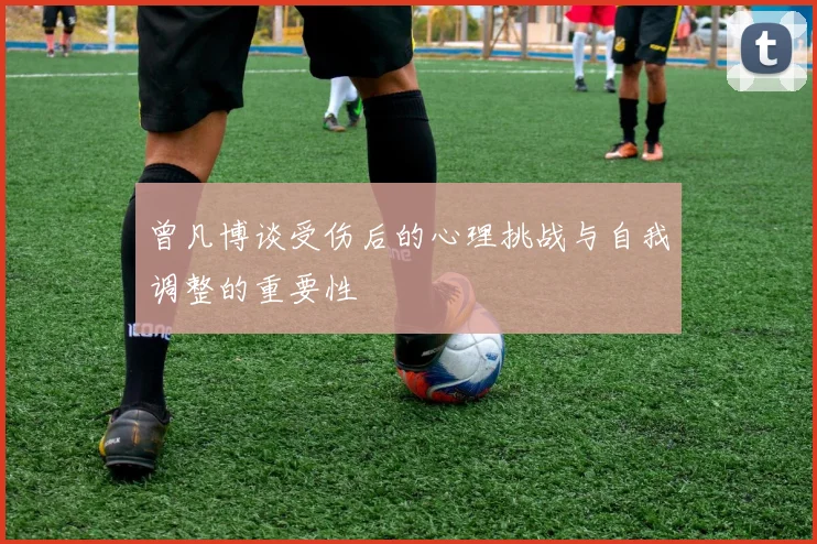 曾凡博谈受伤后的心理挑战与自我调整的重要性