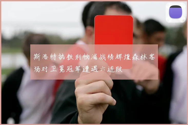 斯洛特执教利物浦战绩辉煌森林客场对卫冕冠军遭遇六连败
