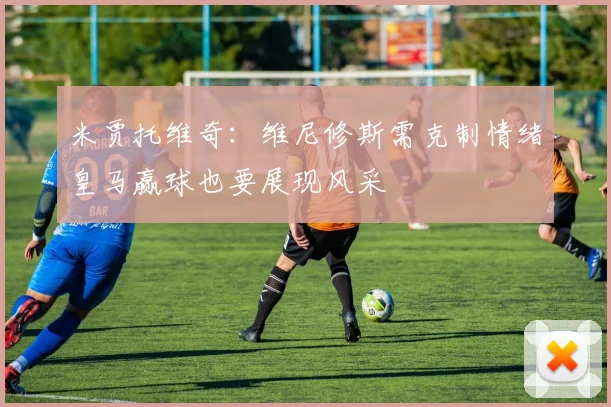 米贾托维奇：维尼修斯需克制情绪皇马赢球也要展现风采