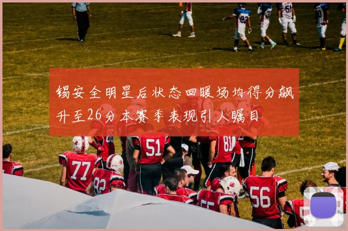 锡安全明星后状态回暖场均得分飙升至26分本赛季表现引人瞩目