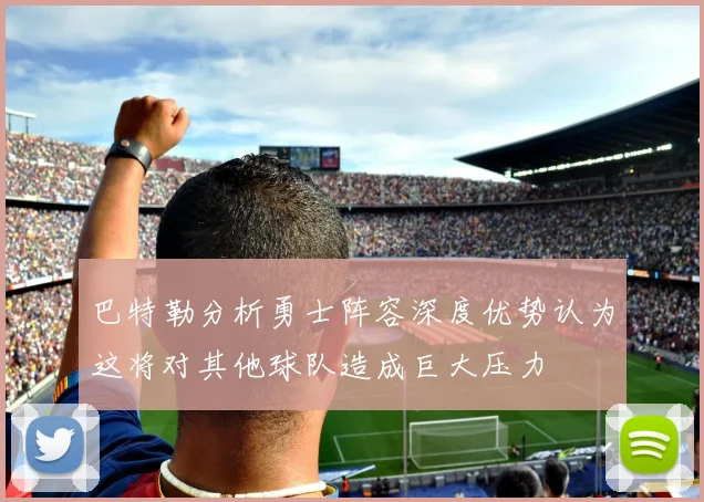 巴特勒分析勇士阵容深度优势认为这将对其他球队造成巨大压力