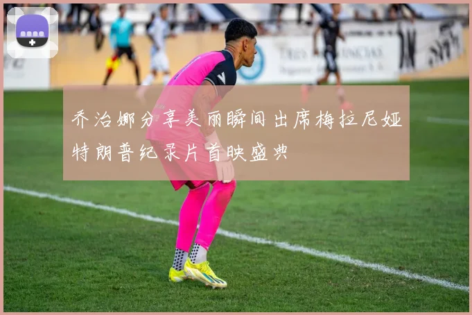 乔治娜分享美丽瞬间出席梅拉尼娅特朗普纪录片首映盛典