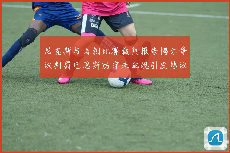 尼克斯与马刺比赛裁判报告揭示争议判罚巴恩斯防守未犯规引发热议