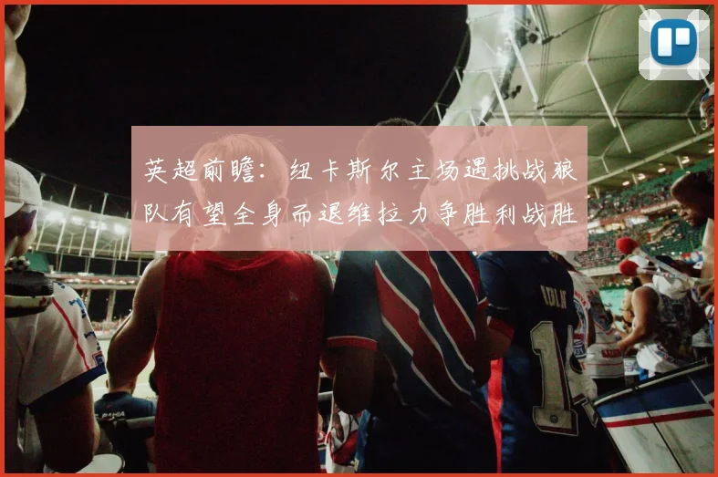 英超前瞻：纽卡斯尔主场遇挑战狼队有望全身而退维拉力争胜利战胜埃弗顿