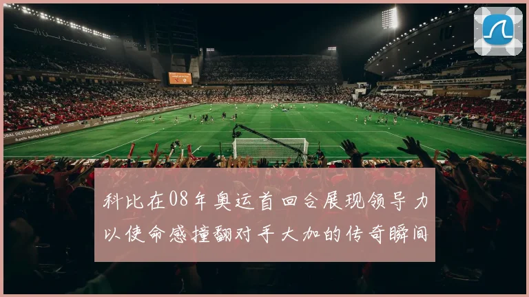 科比在08年奥运首回合展现领导力以使命感撞翻对手大加的传奇瞬间