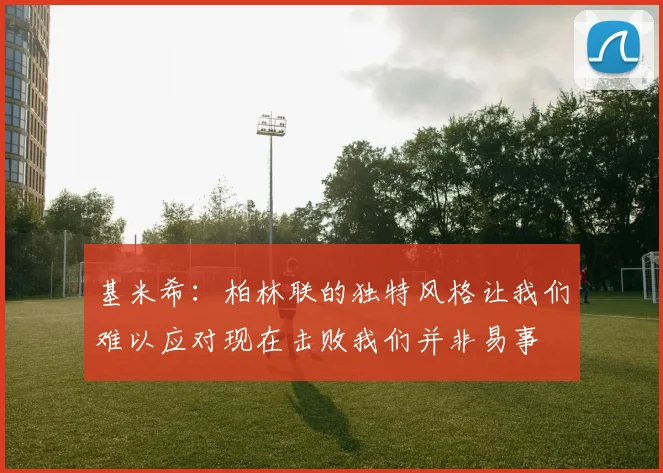 基米希：柏林联的独特风格让我们难以应对现在击败我们并非易事