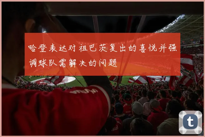 哈登表达对祖巴茨复出的喜悦并强调球队需解决的问题
