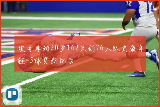 埃奇库姆20岁162天创76人队史最年轻45球员新纪录