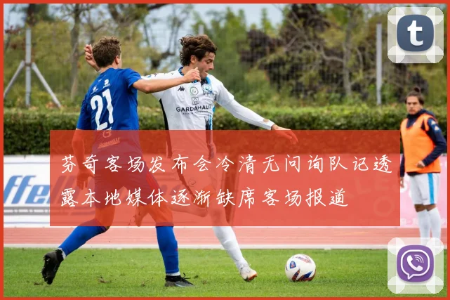 芬奇客场发布会冷清无问询队记透露本地媒体逐渐缺席客场报道