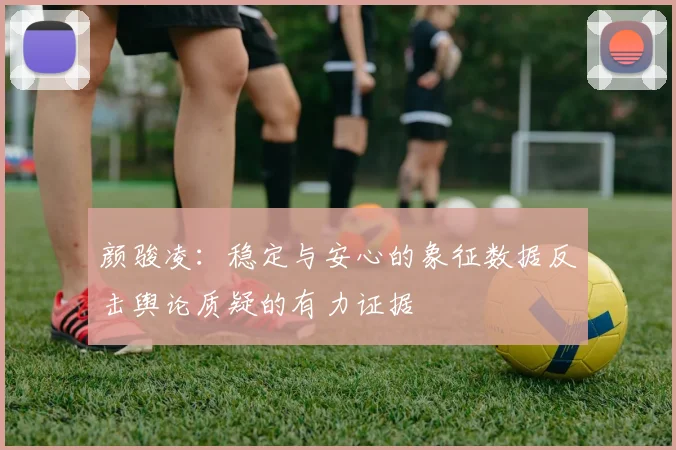 颜骏凌：稳定与安心的象征数据反击舆论质疑的有力证据